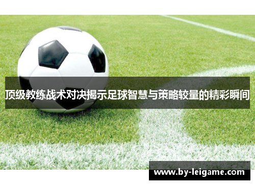 顶级教练战术对决揭示足球智慧与策略较量的精彩瞬间