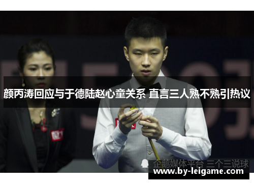 颜丙涛回应与于德陆赵心童关系 直言三人熟不熟引热议